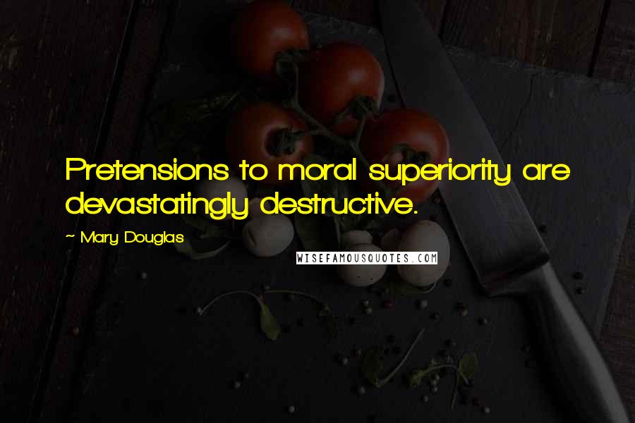 Mary Douglas quotes: Pretensions to moral superiority are devastatingly destructive.