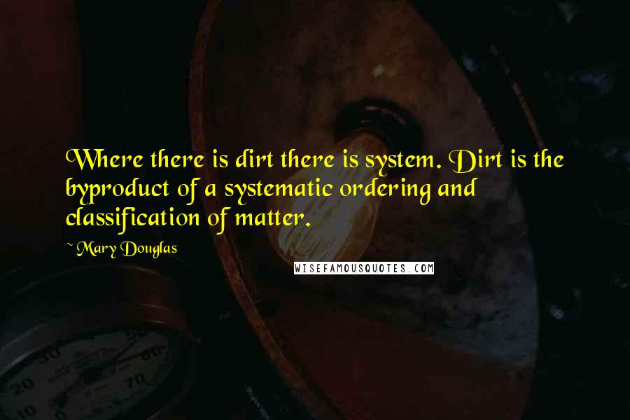 Mary Douglas quotes: Where there is dirt there is system. Dirt is the byproduct of a systematic ordering and classification of matter.