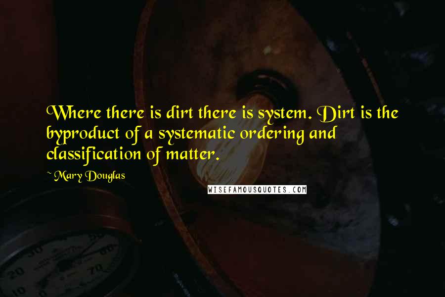 Mary Douglas quotes: Where there is dirt there is system. Dirt is the byproduct of a systematic ordering and classification of matter. Mary Douglas quotes: Where there is dirt there is system. Dirt is the byproduct of a systematic ordering and classification of matter.