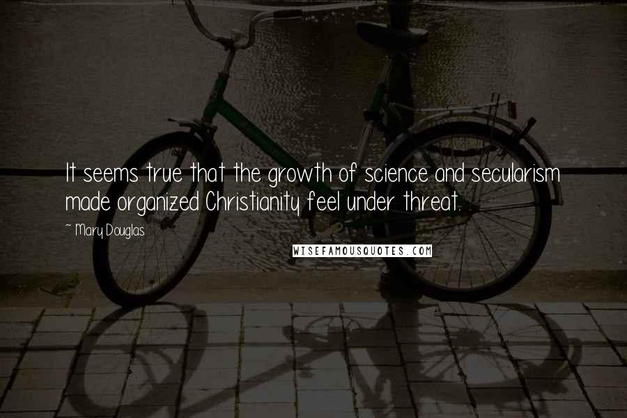 Mary Douglas quotes: It seems true that the growth of science and secularism made organized Christianity feel under threat. Mary Douglas quotes: It seems true that the growth of science and secularism made organized Christianity feel under threat.