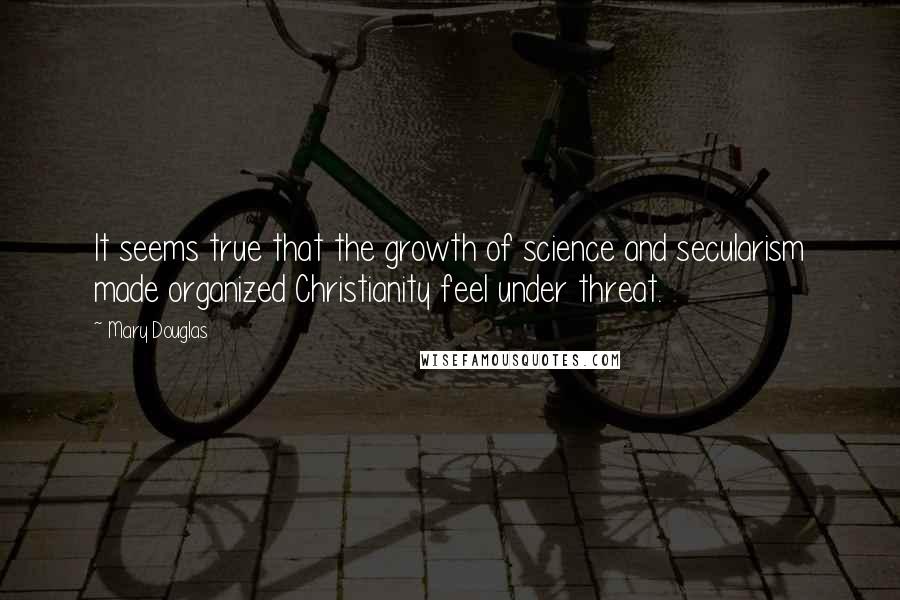 Mary Douglas quotes: It seems true that the growth of science and secularism made organized Christianity feel under threat.