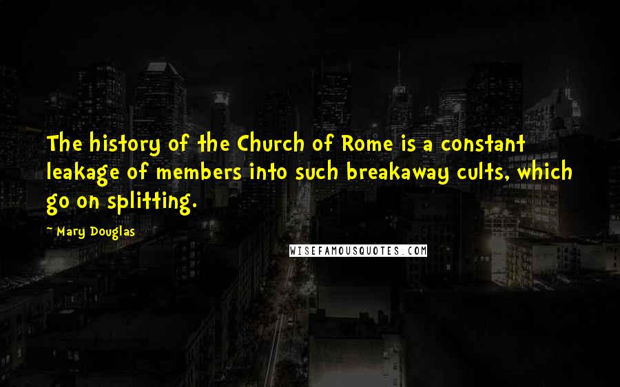 Mary Douglas quotes: The history of the Church of Rome is a constant leakage of members into such breakaway cults, which go on splitting.