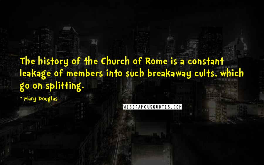 Mary Douglas quotes: The history of the Church of Rome is a constant leakage of members into such breakaway cults, which go on splitting. Mary Douglas quotes: The history of the Church of Rome is a constant leakage of members into such breakaway cults, which go on splitting.