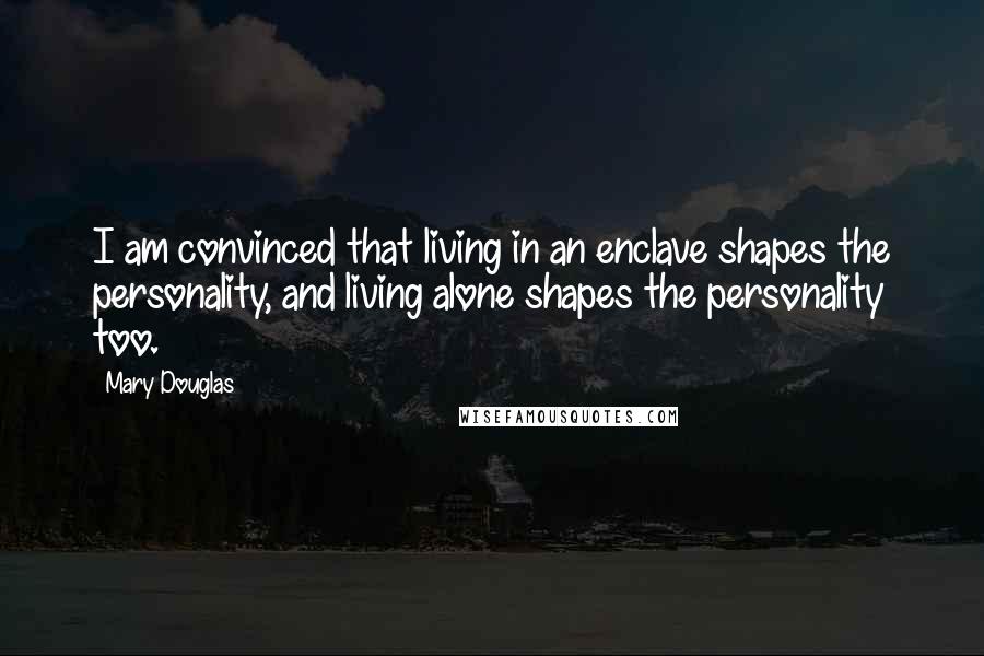 Mary Douglas quotes: I am convinced that living in an enclave shapes the personality, and living alone shapes the personality too.