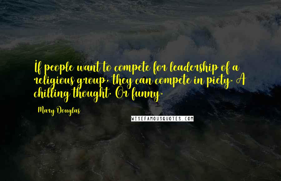 Mary Douglas quotes: If people want to compete for leadership of a religious group, they can compete in piety. A chilling thought. Or funny.