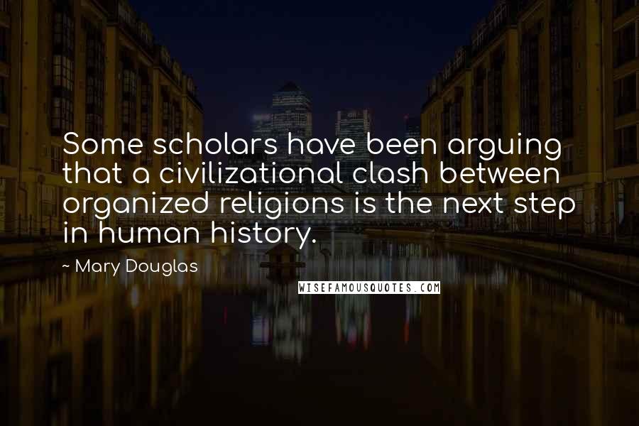 Mary Douglas quotes: Some scholars have been arguing that a civilizational clash between organized religions is the next step in human history. Mary Douglas quotes: Some scholars have been arguing that a civilizational clash between organized religions is the next step in human history.