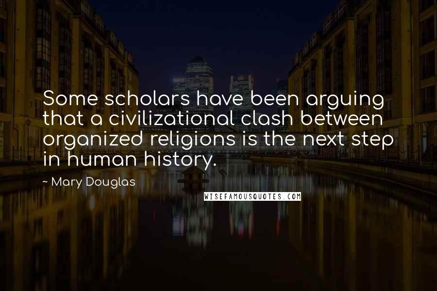 Mary Douglas quotes: Some scholars have been arguing that a civilizational clash between organized religions is the next step in human history.