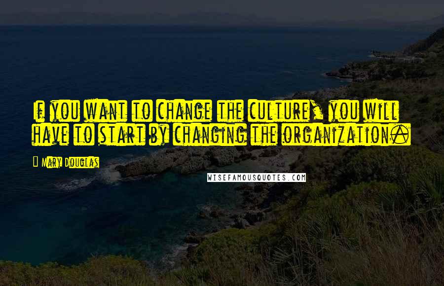 Mary Douglas quotes: If you want to change the culture, you will have to start by changing the organization.