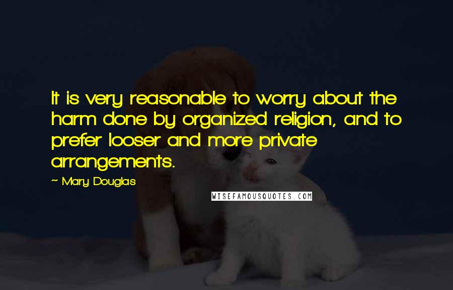 Mary Douglas quotes: It is very reasonable to worry about the harm done by organized religion, and to prefer looser and more private arrangements.