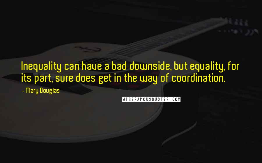 Mary Douglas quotes: Inequality can have a bad downside, but equality, for its part, sure does get in the way of coordination.