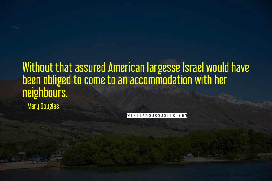 Mary Douglas quotes: Without that assured American largesse Israel would have been obliged to come to an accommodation with her neighbours.