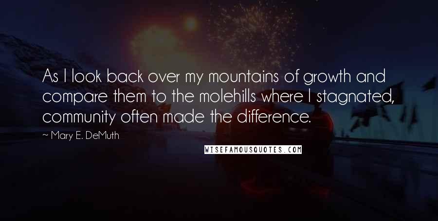 Mary E. DeMuth quotes: As I look back over my mountains of growth and compare them to the molehills where I stagnated, community often made the difference.