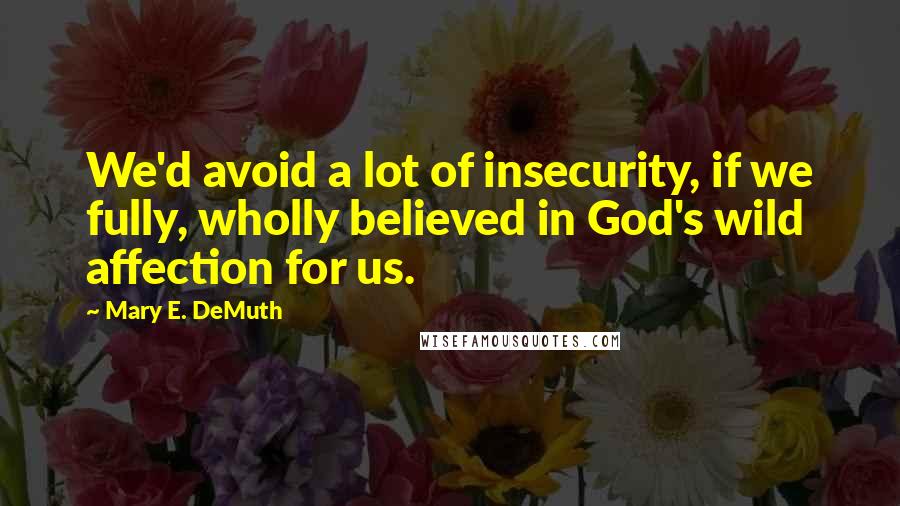 Mary E. DeMuth quotes: We'd avoid a lot of insecurity, if we fully, wholly believed in God's wild affection for us.