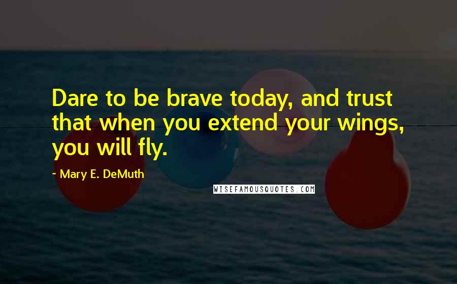 Mary E. DeMuth quotes: Dare to be brave today, and trust that when you extend your wings, you will fly.