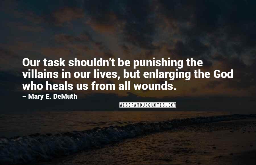 Mary E. DeMuth quotes: Our task shouldn't be punishing the villains in our lives, but enlarging the God who heals us from all wounds.