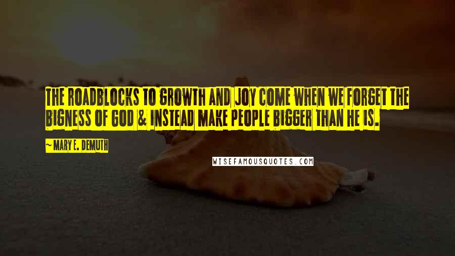 Mary E. DeMuth quotes: The roadblocks to growth and joy come when we forget the bigness of God & instead make people bigger than He is.