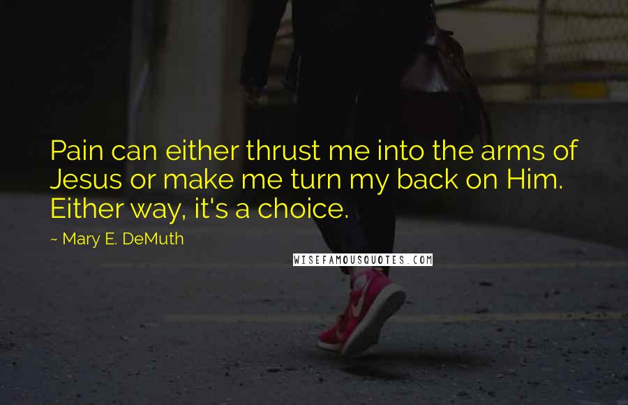 Mary E. DeMuth quotes: Pain can either thrust me into the arms of Jesus or make me turn my back on Him. Either way, it's a choice.