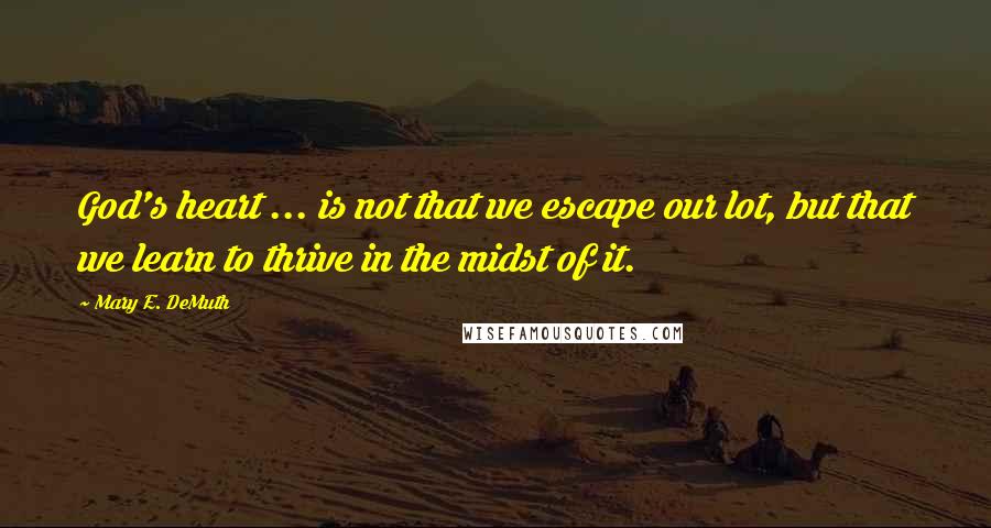 Mary E. DeMuth quotes: God's heart ... is not that we escape our lot, but that we learn to thrive in the midst of it.