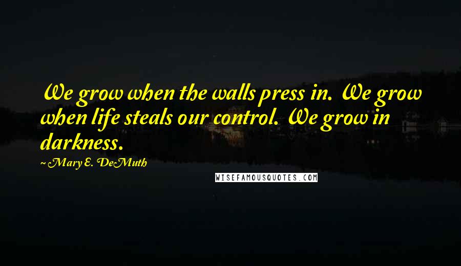 Mary E. DeMuth quotes: We grow when the walls press in. We grow when life steals our control. We grow in darkness.