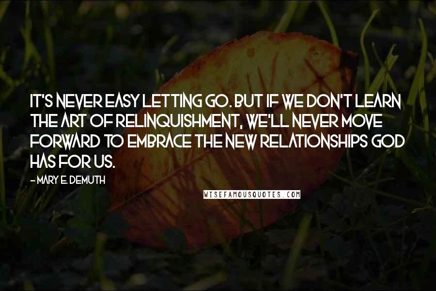 Mary E. DeMuth quotes: It's never easy letting go. But if we don't learn the art of relinquishment, we'll never move forward to embrace the new relationships God has for us.