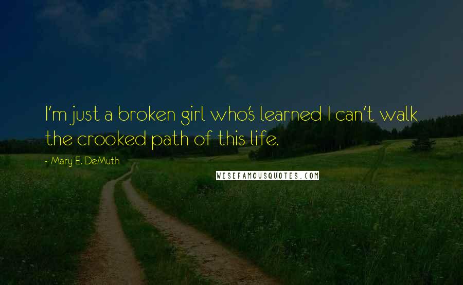 Mary E. DeMuth quotes: I'm just a broken girl who's learned I can't walk the crooked path of this life.