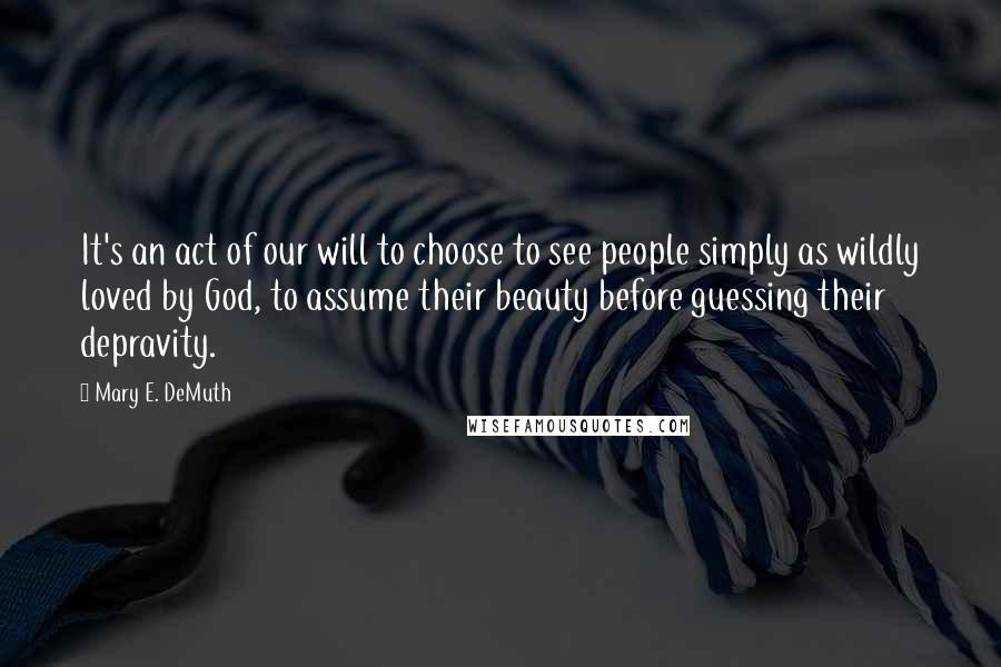 Mary E. DeMuth quotes: It's an act of our will to choose to see people simply as wildly loved by God, to assume their beauty before guessing their depravity.