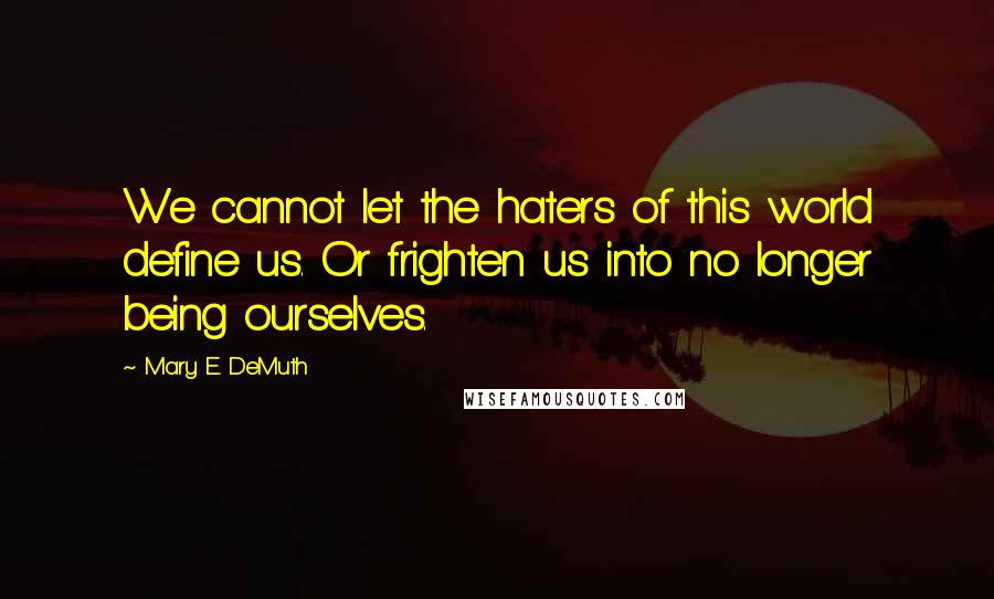 Mary E. DeMuth quotes: We cannot let the haters of this world define us. Or frighten us into no longer being ourselves.