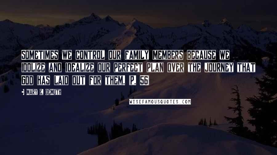 Mary E. DeMuth quotes: Sometimes we control our family members because we idolize and idealize our perfect plan over the journey that God has laid out for them. (p. 56)