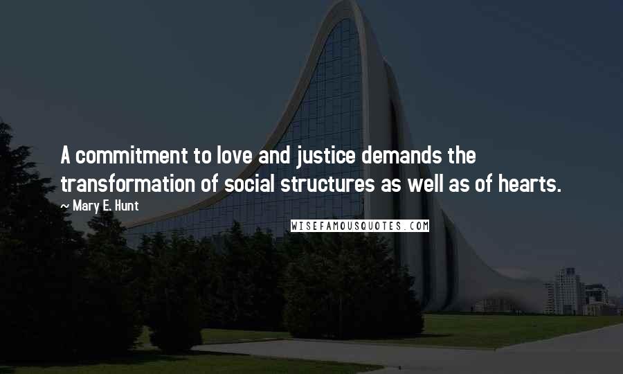 Mary E. Hunt quotes: A commitment to love and justice demands the transformation of social structures as well as of hearts. Mary E. Hunt quotes: A commitment to love and justice demands the transformation of social structures as well as of hearts.