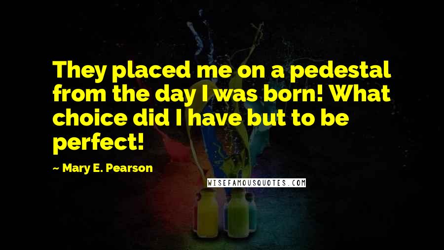 Mary E. Pearson quotes: They placed me on a pedestal from the day I was born! What choice did I have but to be perfect!