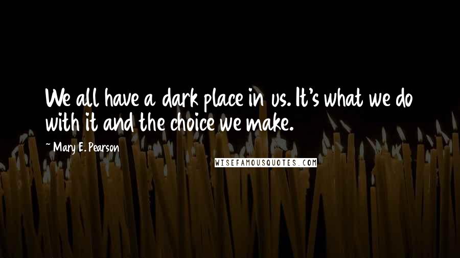 Mary E. Pearson quotes: We all have a dark place in us. It's what we do with it and the choice we make.