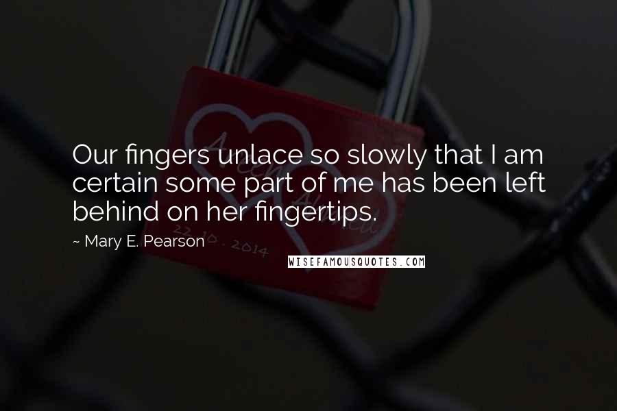 Mary E. Pearson quotes: Our fingers unlace so slowly that I am certain some part of me has been left behind on her fingertips.