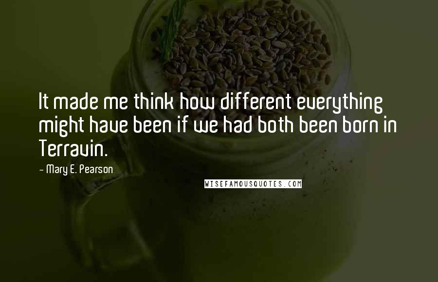 Mary E. Pearson quotes: It made me think how different everything might have been if we had both been born in Terravin.