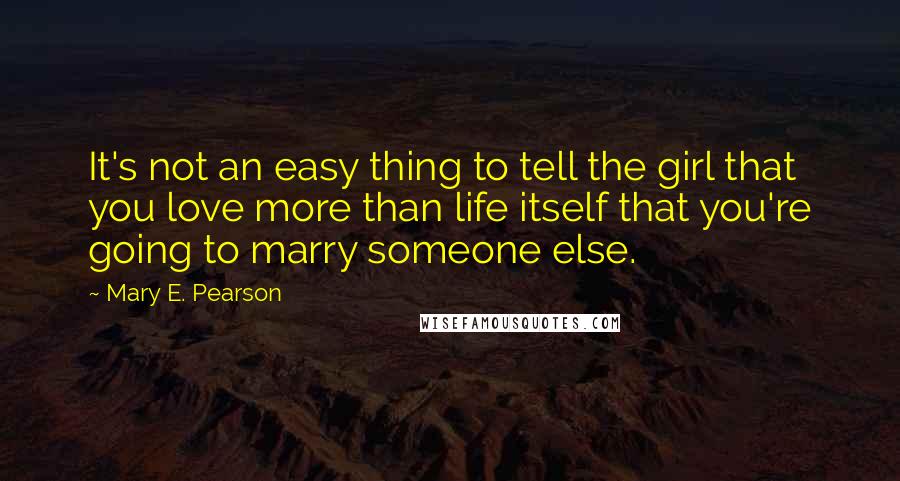 Mary E. Pearson quotes: It's not an easy thing to tell the girl that you love more than life itself that you're going to marry someone else.