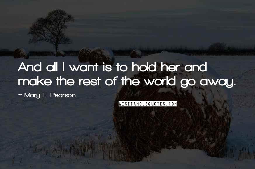 Mary E. Pearson quotes: And all I want is to hold her and make the rest of the world go away.