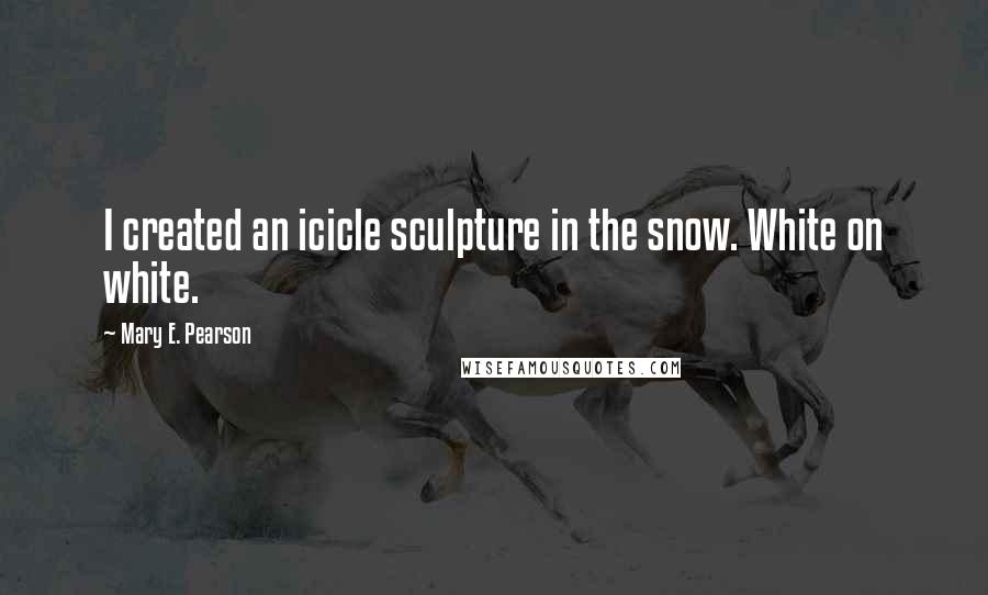 Mary E. Pearson quotes: I created an icicle sculpture in the snow. White on white.