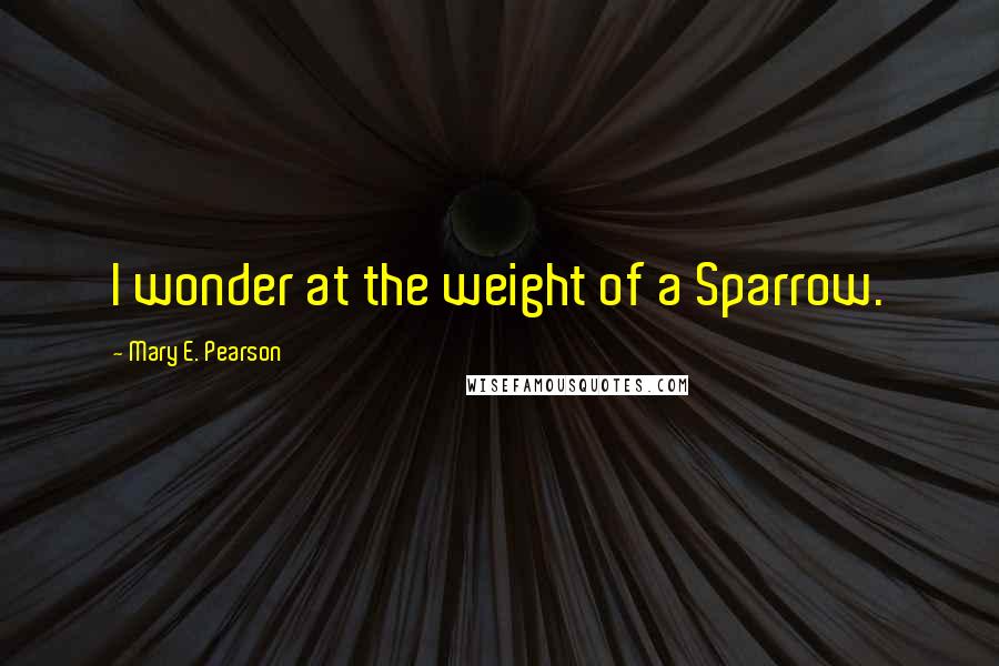 Mary E. Pearson quotes: I wonder at the weight of a Sparrow.