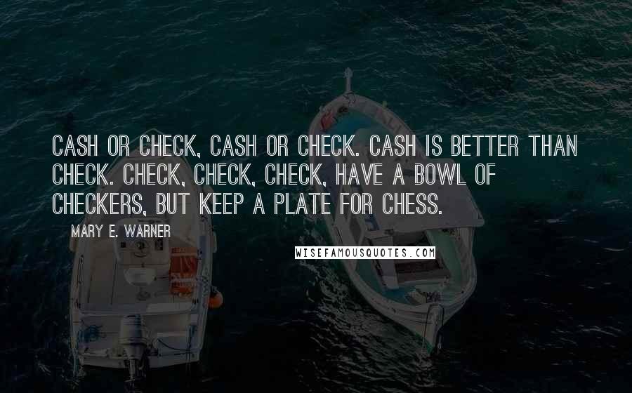 Mary E. Warner quotes: Cash or check, cash or check. Cash is better than check. Check, check, check, have a bowl of checkers, but keep a plate for chess.