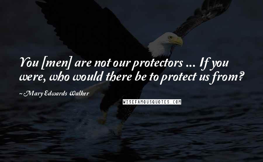 Mary Edwards Walker quotes: You [men] are not our protectors ... If you were, who would there be to protect us from?
