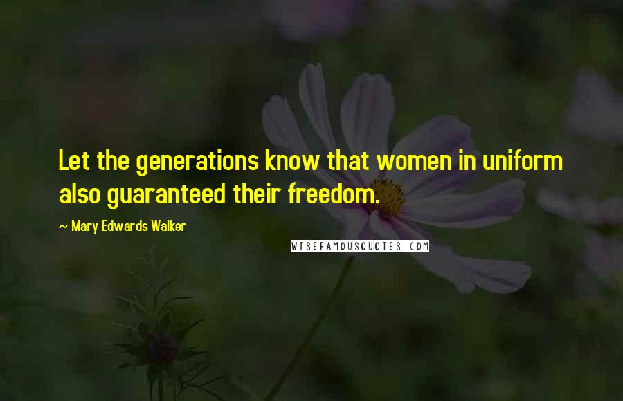 Mary Edwards Walker quotes: Let the generations know that women in uniform also guaranteed their freedom.
