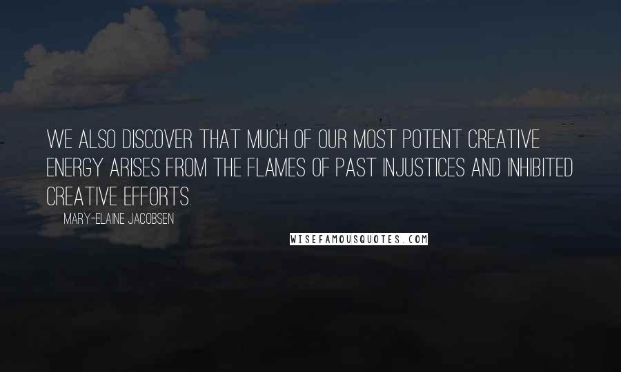 Mary-Elaine Jacobsen quotes: we also discover that much of our most potent creative energy arises from the flames of past injustices and inhibited creative efforts. Mary-Elaine Jacobsen quotes: we also discover that much of our most potent creative energy arises from the flames of past injustices and inhibited creative efforts.