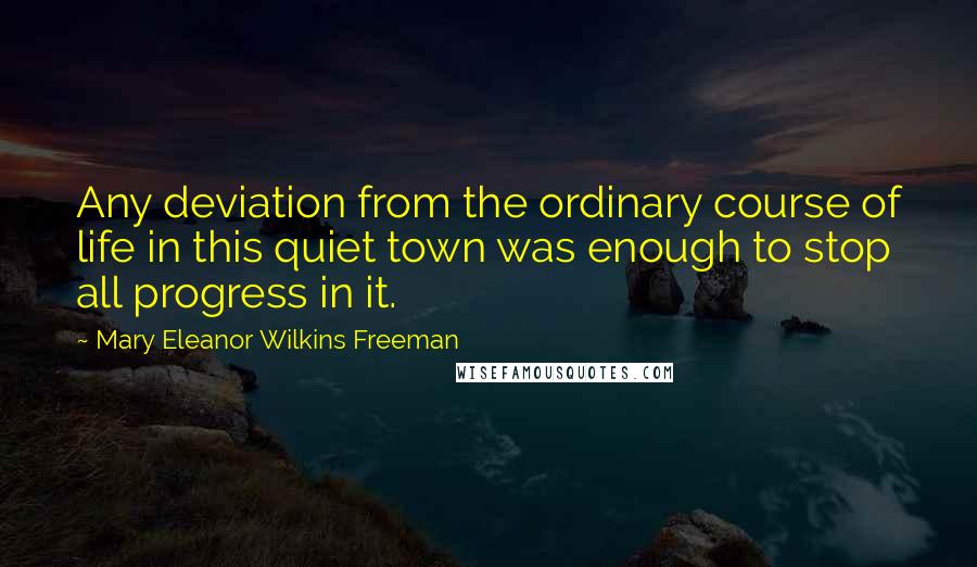 Mary Eleanor Wilkins Freeman quotes: Any deviation from the ordinary course of life in this quiet town was enough to stop all progress in it.