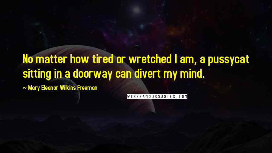 Mary Eleanor Wilkins Freeman quotes: No matter how tired or wretched I am, a pussycat sitting in a doorway can divert my mind.