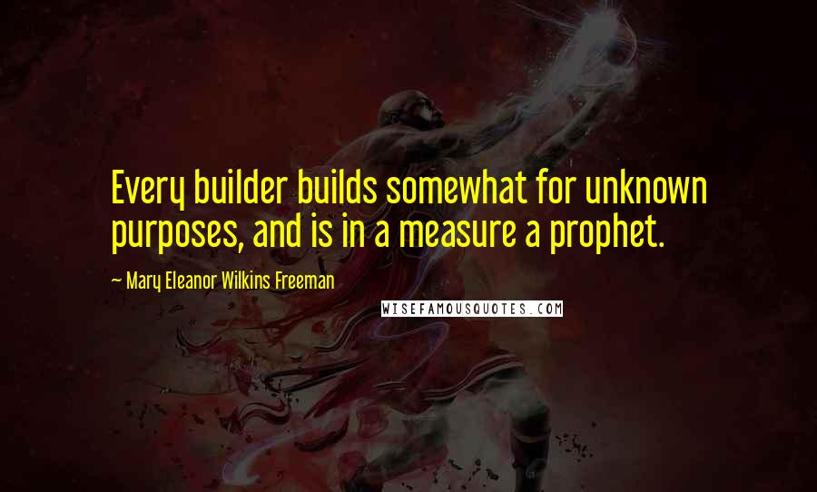 Mary Eleanor Wilkins Freeman quotes: Every builder builds somewhat for unknown purposes, and is in a measure a prophet.