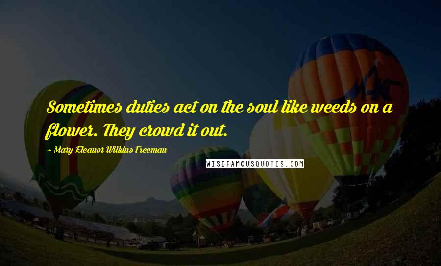 Mary Eleanor Wilkins Freeman quotes: Sometimes duties act on the soul like weeds on a flower. They crowd it out.