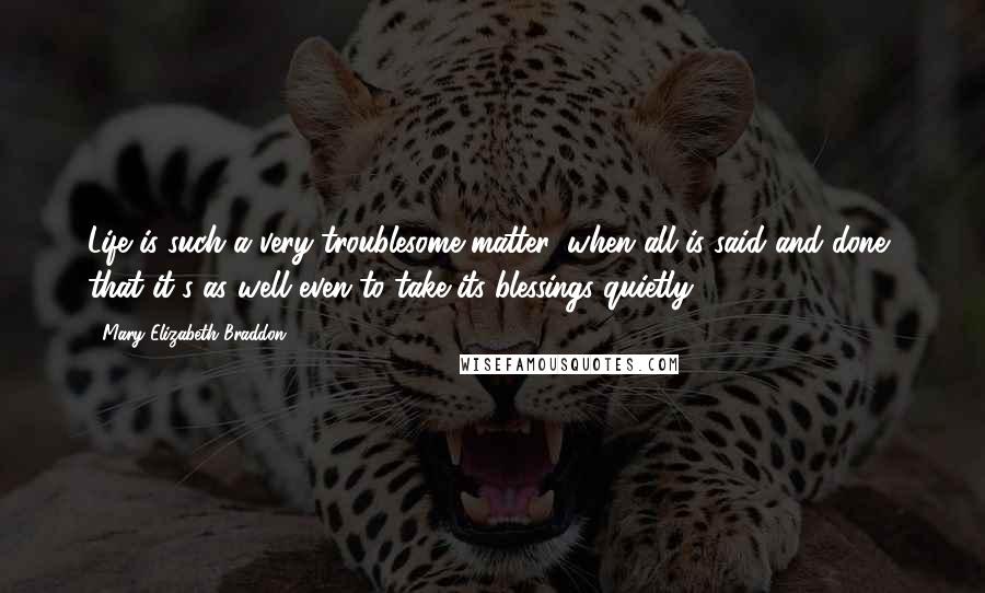 Mary Elizabeth Braddon quotes: Life is such a very troublesome matter, when all is said and done, that it's as well even to take its blessings quietly.