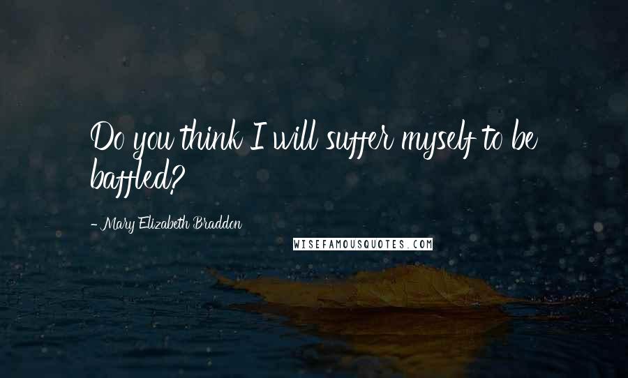 Mary Elizabeth Braddon quotes: Do you think I will suffer myself to be baffled?