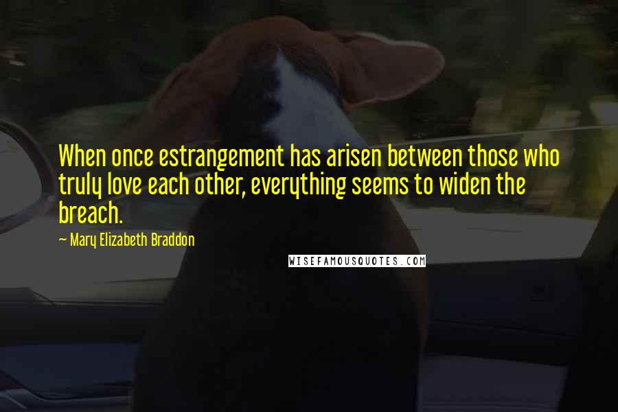 Mary Elizabeth Braddon quotes: When once estrangement has arisen between those who truly love each other, everything seems to widen the breach.