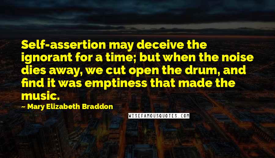 Mary Elizabeth Braddon quotes: Self-assertion may deceive the ignorant for a time; but when the noise dies away, we cut open the drum, and find it was emptiness that made the music.