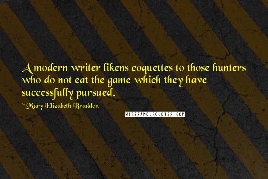 Mary Elizabeth Braddon quotes: A modern writer likens coquettes to those hunters who do not eat the game which they have successfully pursued.